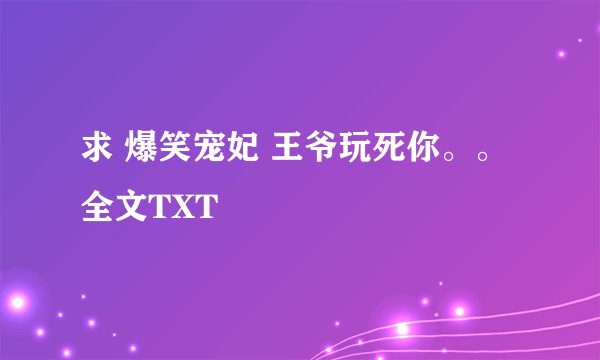 求 爆笑宠妃 王爷玩死你。。全文TXT