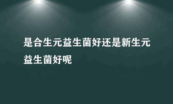 是合生元益生菌好还是新生元益生菌好呢