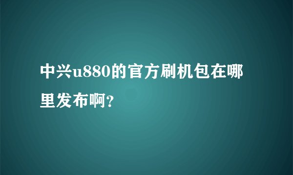 中兴u880的官方刷机包在哪里发布啊？