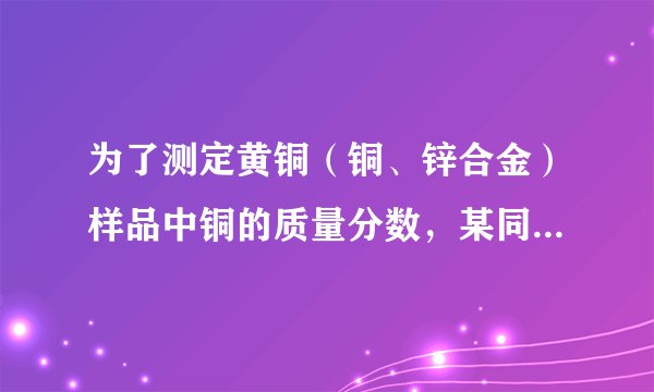 为了测定黄铜（铜、锌合金）样品中铜的质量分数，某同学称取一定质量的黄铜样品，粉碎后放入烧杯中，逐滴加入稀硫酸至不再产生气泡为止，记录反应前后物质的质量，如下表，试计算（忽略气体放出时带走的水蒸气质量）：