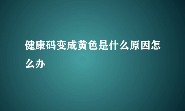 健康码变成黄色是什么原因怎么办