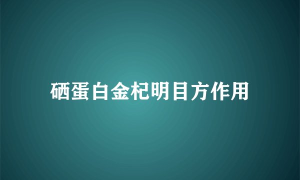 硒蛋白金杞明目方作用