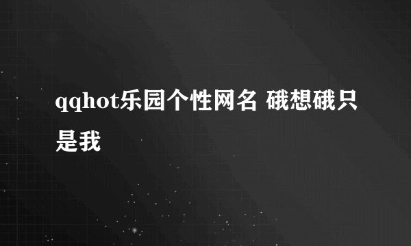 qqhot乐园个性网名 硪想硪只是我