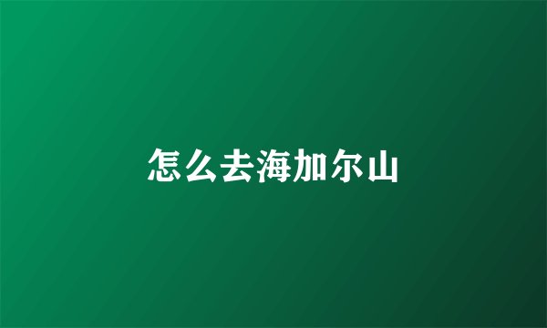 怎么去海加尔山