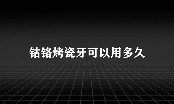 钴铬烤瓷牙可以用多久