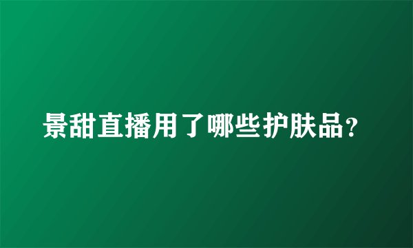 景甜直播用了哪些护肤品?