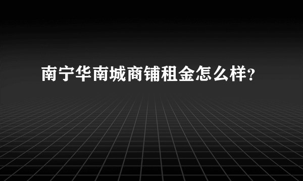 南宁华南城商铺租金怎么样?
