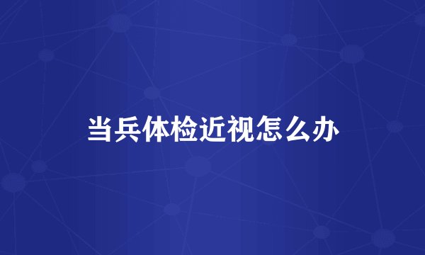 当兵体检近视怎么办
