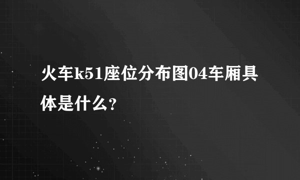 火车k51座位分布图04车厢具体是什么？