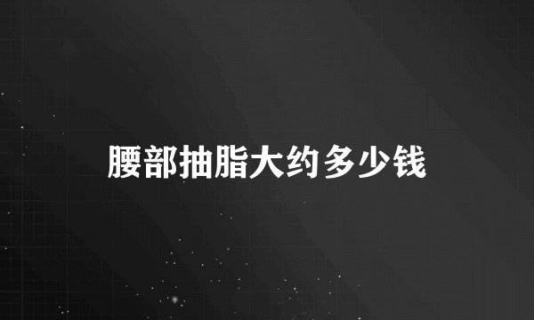 腰部抽脂大约多少钱