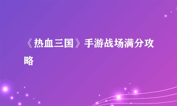 《热血三国》手游战场满分攻略