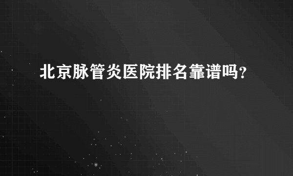 北京脉管炎医院排名靠谱吗？