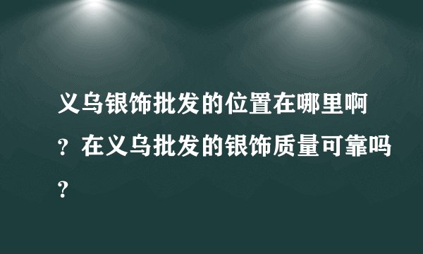 义乌银饰批发的位置在哪里啊?在义乌批发的银饰质量可靠吗?