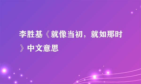 李胜基《就像当初，就如那时》中文意思