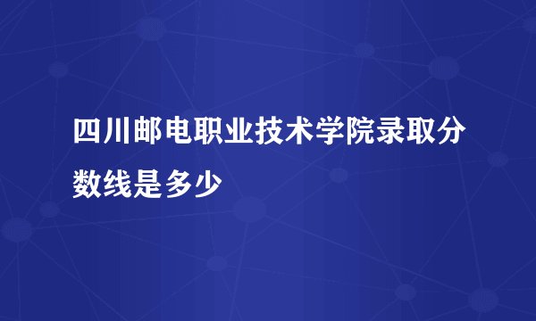 四川邮电职业技术学院录取分数线是多少