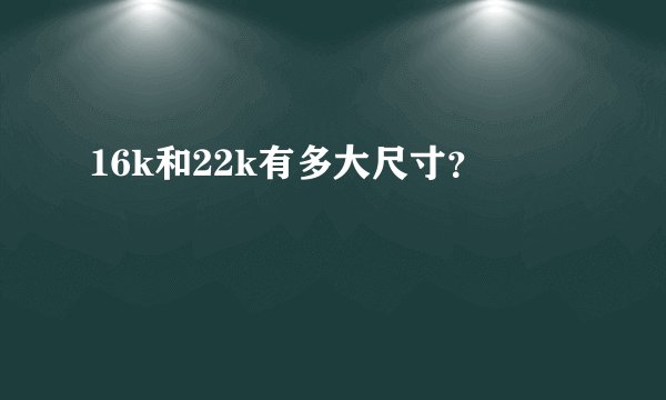 16k和22k有多大尺寸？
