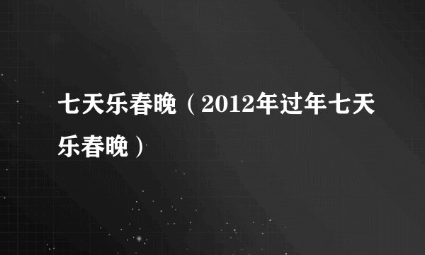七天乐春晚（2012年过年七天乐春晚）