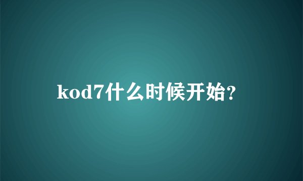 kod7什么时候开始?