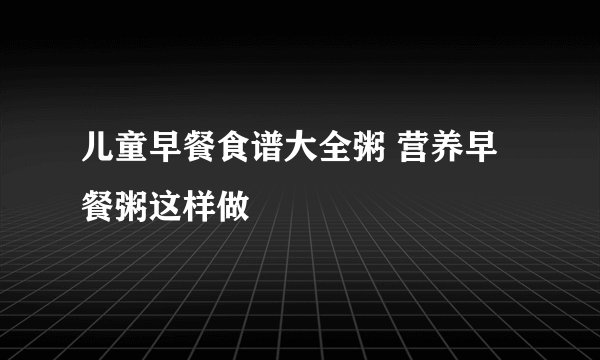 儿童早餐食谱大全粥 营养早餐粥这样做