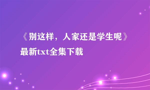 《别这样,人家还是学生呢》最新txt全集下载