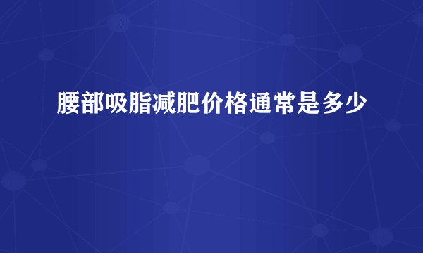 腰部吸脂减肥价格通常是多少