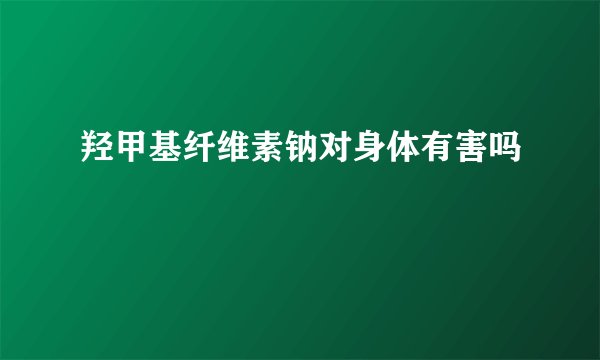 羟甲基纤维素钠对身体有害吗
