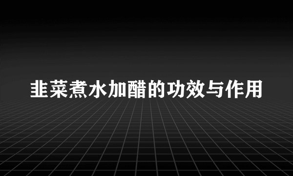 韭菜煮水加醋的功效与作用
