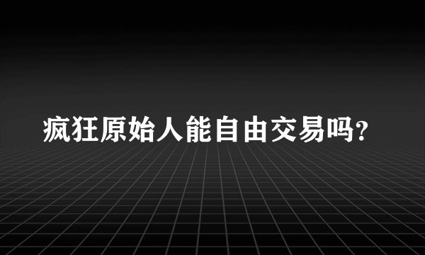 疯狂原始人能自由交易吗？