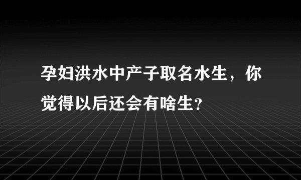 孕妇洪水中产子取名水生,你觉得以后还会有啥生?