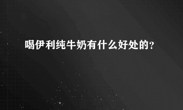 喝伊利纯牛奶有什么好处的？