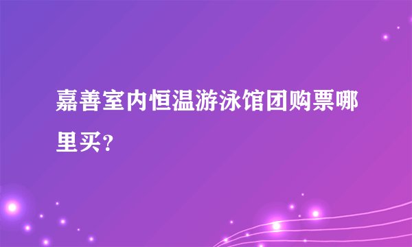 嘉善室内恒温游泳馆团购票哪里买？