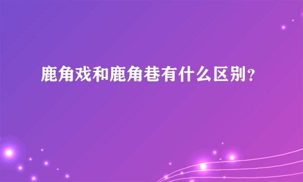 鹿角戏和鹿角巷有什么区别？