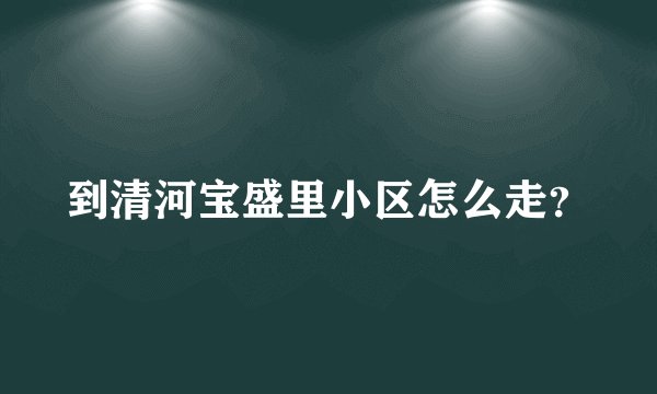 到清河宝盛里小区怎么走？