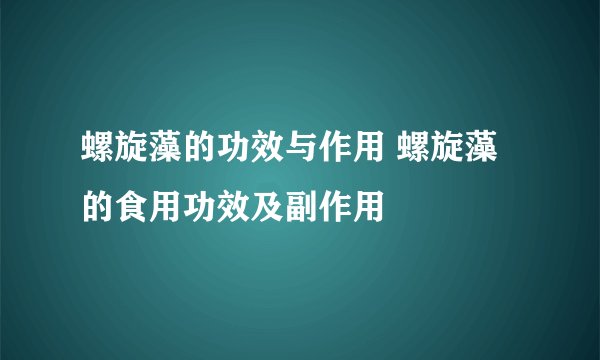 螺旋藻的功效与作用 螺旋藻的食用功效及副作用