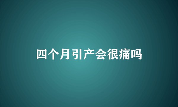 四个月引产会很痛吗