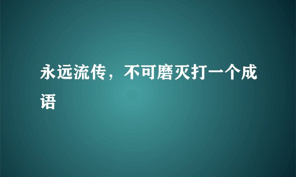 永远流传，不可磨灭打一个成语