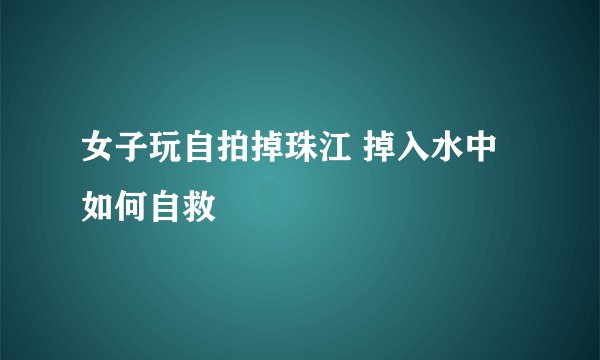 女子玩自拍掉珠江 掉入水中如何自救