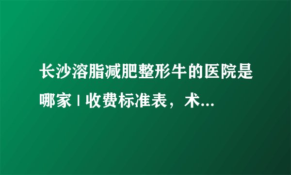 长沙溶脂减肥整形牛的医院是哪家 | 收费标准表，术前必看！_减肥方法