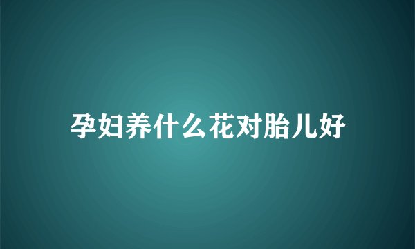 孕妇养什么花对胎儿好