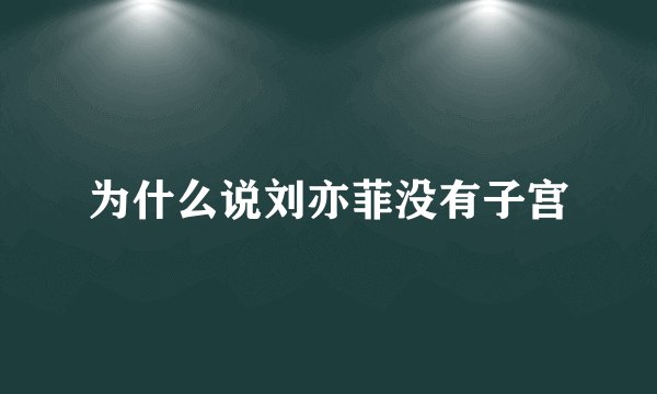 为什么说刘亦菲没有子宫