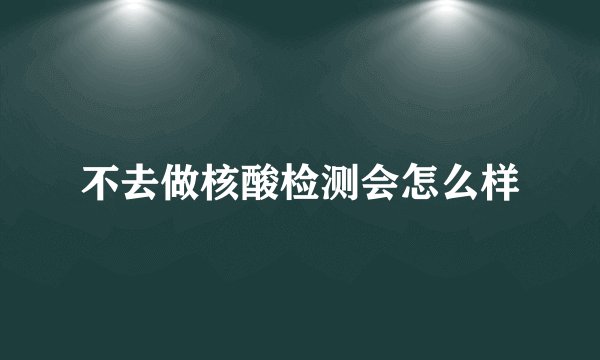不去做核酸检测会怎么样