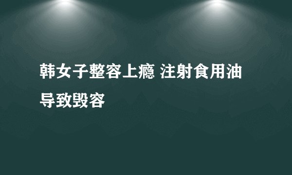 韩女子整容上瘾 注射食用油导致毁容