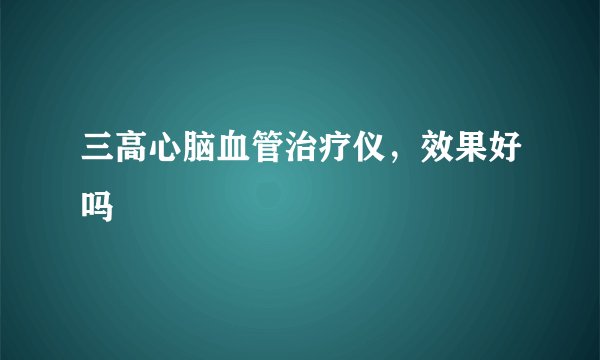 三高心脑血管治疗仪，效果好吗