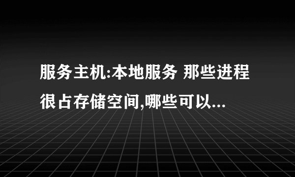 服务主机:本地服务 那些进程很占存储空间,哪些可以关闭啊?