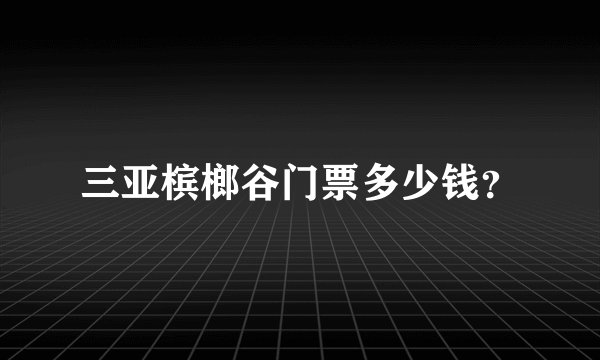 三亚槟榔谷门票多少钱？