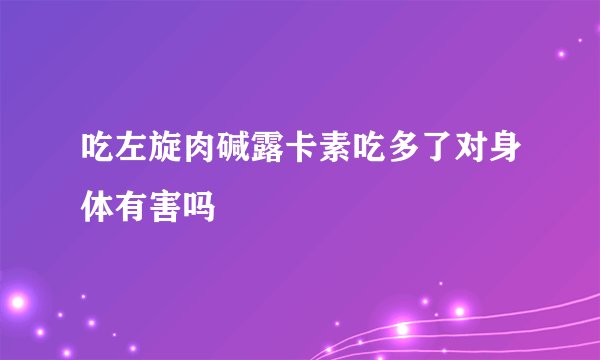 吃左旋肉碱露卡素吃多了对身体有害吗