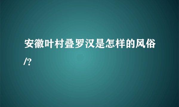 安徽叶村叠罗汉是怎样的风俗/？
