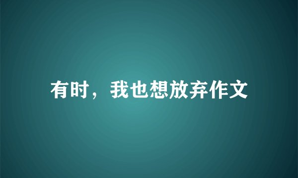 有时，我也想放弃作文