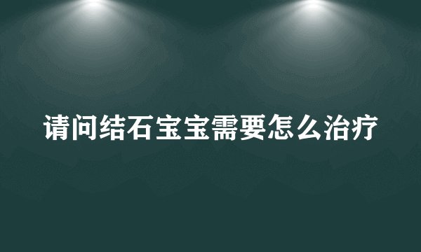 请问结石宝宝需要怎么治疗