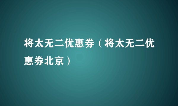 将太无二优惠券(将太无二优惠券北京)